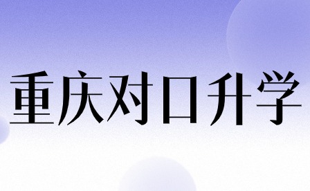 重慶對(duì)口升學(xué)是什么?升學(xué)形式有哪些優(yōu)點(diǎn)?