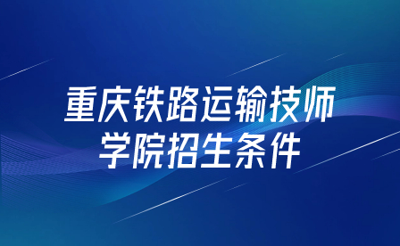 重慶鐵路運輸技師學(xué)院招生條件是什么？