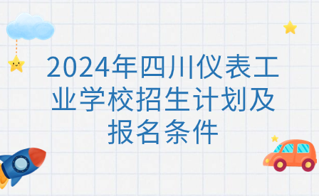 2024年四川儀表工業學校招生計劃及報名條件