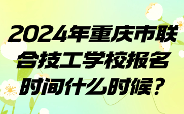 2024年重慶市聯合技工學校報名時間什么時候?