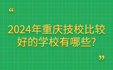 2024年重慶技校比較好的學(xué)校有哪些?