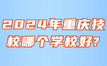 2024年重慶技校哪個學(xué)校好?