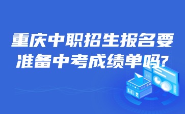 重慶中職招生報名要準備中考成績單嗎?