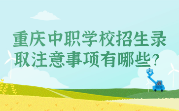 重慶中職學(xué)校招生錄取注意事項(xiàng)有哪些？