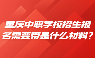 重慶中職學(xué)校招生報(bào)名需要帶是什么材料?