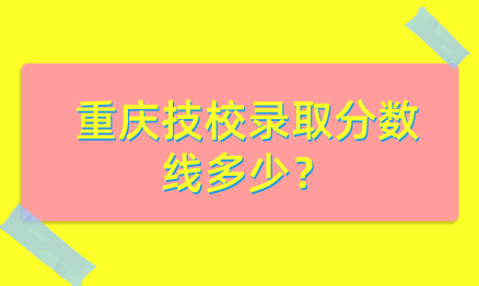 重慶技校錄取分數線多少？