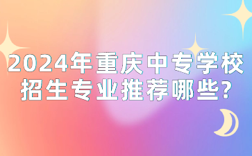 2024年重慶中專學(xué)校招生專業(yè)推薦哪些?