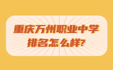 重慶萬州職業中學排名怎么樣?