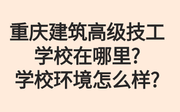 重慶建筑高級技工學校在哪里?學校環境怎么樣?