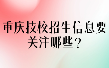 重慶技校招生信息要關(guān)注哪些?