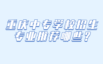 重慶中專學(xué)校招生專業(yè)推薦哪些?