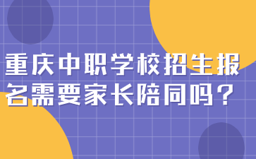 重慶中職學(xué)校招生報(bào)名需要家長陪同嗎?