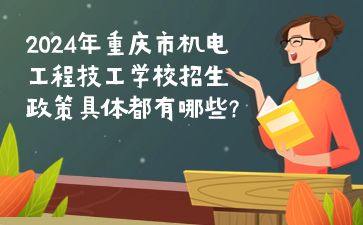 2024年重慶市機(jī)電工程技工學(xué)校招生政策具體都有哪些?