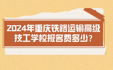 2024年重慶鐵路運(yùn)輸高級技工學(xué)校報(bào)名費(fèi)多少?