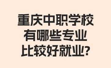 重慶中職學(xué)校有哪些專業(yè)比較好就業(yè)?