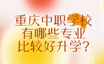 重慶中職學(xué)校有哪些專業(yè)比較好升學(xué)?