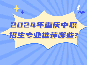 2024年重慶中職招生專業(yè)推薦哪些?