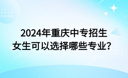 2024年重慶中專招生女生可以選擇哪些專業(yè)？
