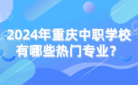 2024年重慶中職學校有哪些熱門專業？