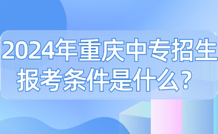 2024年重慶中專招生報(bào)考條件是什么？