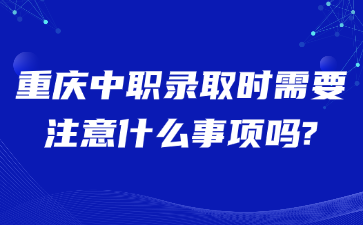 重慶中職錄取時(shí)需要注意什么事項(xiàng)嗎?