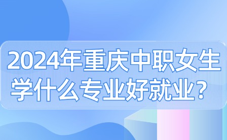2024年重慶中職女生學什么專業好就業？