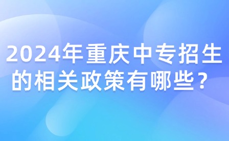 2024年重慶中專招生的相關(guān)政策有哪些？