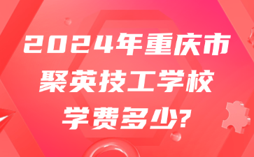 2024年重慶市聚英技工學校學費多少?
