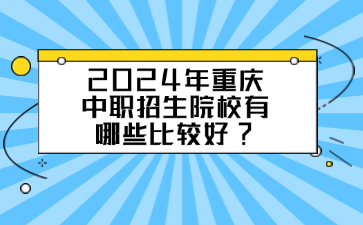 2024年重慶中職招生院校有哪些比較好?