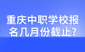重慶中職學校報名幾月份截止?