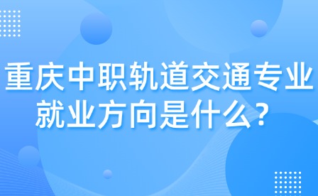 重慶中職軌道交通專業就業方向是什么？
