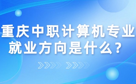 重慶中職計算機專業就業方向是什么？