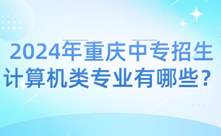 2024年重慶中專招生計(jì)算機(jī)類專業(yè)有哪些？