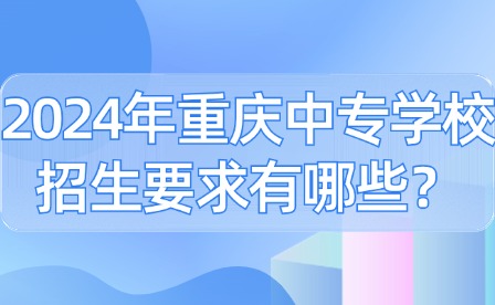 2024年重慶中專學(xué)校招生要求有哪些？