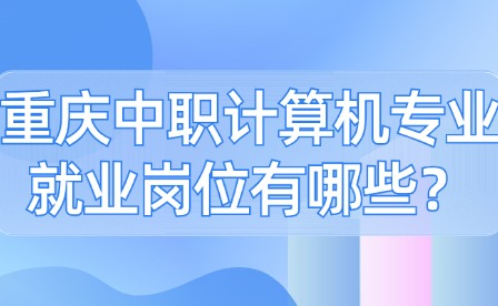 重慶中職計算機專業就業崗位有哪些？