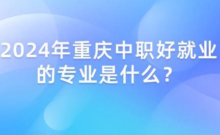 2024年重慶中職好就業的專業是什么？
