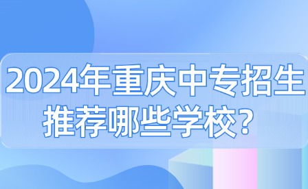 2024年重慶中專招生推薦哪些學校？