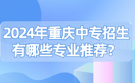 2024年重慶中專招生有哪些專業推薦？