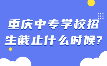 重慶中專學(xué)校招生截止什么時候?