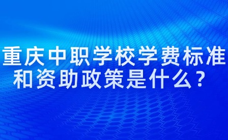 重慶中職學(xué)校學(xué)費(fèi)標(biāo)準(zhǔn)和資助政策是什么？