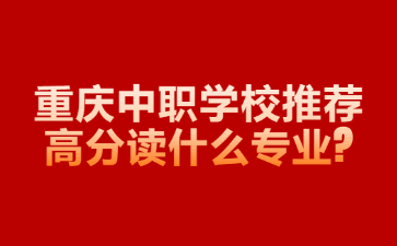 重慶中職學校推薦高分讀什么專業?