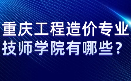 重慶工程造價專業技師學院有哪些？