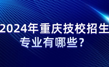 2024年重慶技校招生專(zhuān)業(yè)有哪些？