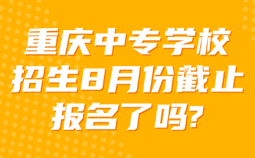 重慶中專學(xué)校招生8月份截止報名了嗎?