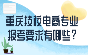 重慶技校電商專業報考要求有哪些?