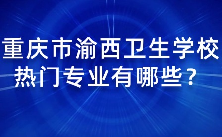 重慶市渝西衛(wèi)生學(xué)校熱門專業(yè)有哪些？