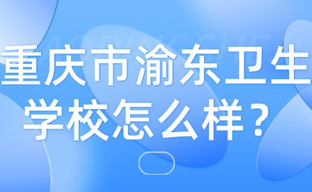 重慶市渝東衛生學校怎么樣？