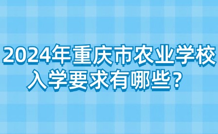 2024年重慶市農業學校入學要求有哪些？