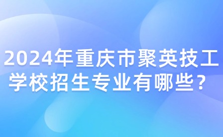 2024年重慶市聚英技工學校招生專業有哪些？