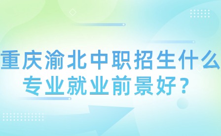 重慶渝北中職招生什么專業(yè)就業(yè)前景好？